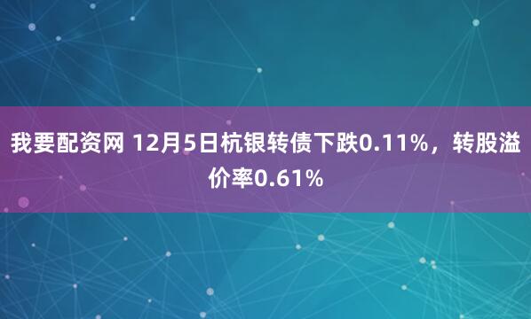 我要配资网 12月5日杭银转债下跌0.11%，转股溢价率0.61%