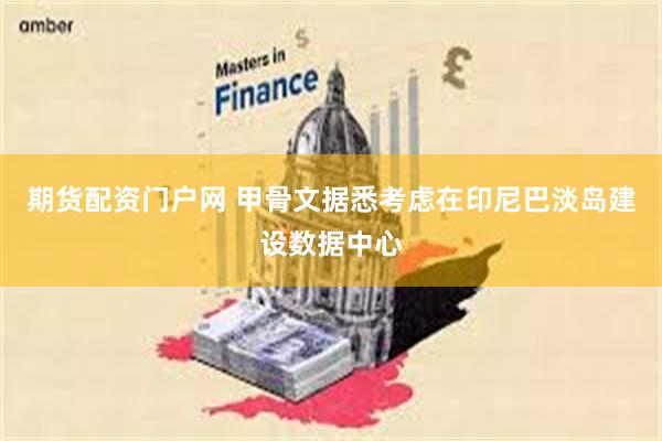 期货配资门户网 甲骨文据悉考虑在印尼巴淡岛建设数据中心