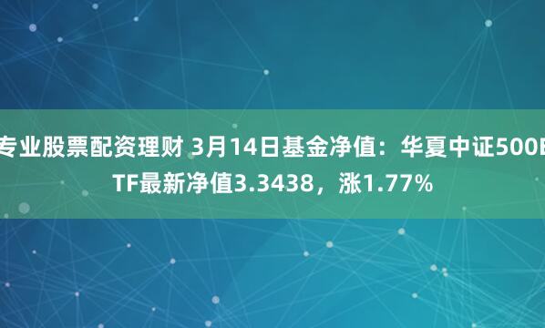 专业股票配资理财 3月14日基金净值：华夏中证500ETF最新净值3.3438，涨1.77%