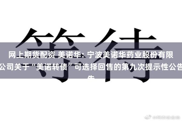 网上期货配资 美诺华: 宁波美诺华药业股份有限公司关于“美诺转债”可选择回售的第九次提示性公告