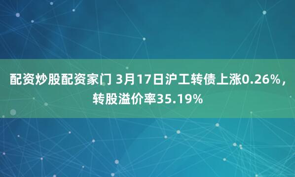 配资炒股配资家门 3月17日沪工转债上涨0.26%，转股溢价率35.19%