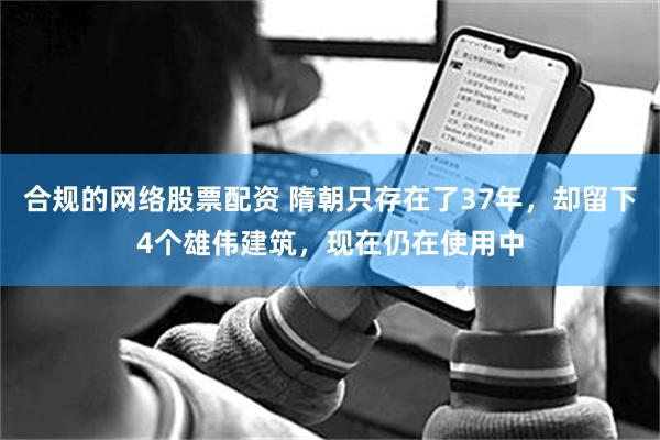 合规的网络股票配资 隋朝只存在了37年，却留下4个雄伟建筑，现在仍在使用中