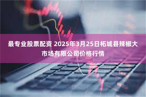 最专业股票配资 2025年3月25日柘城县辣椒大市场有限公司价格行情