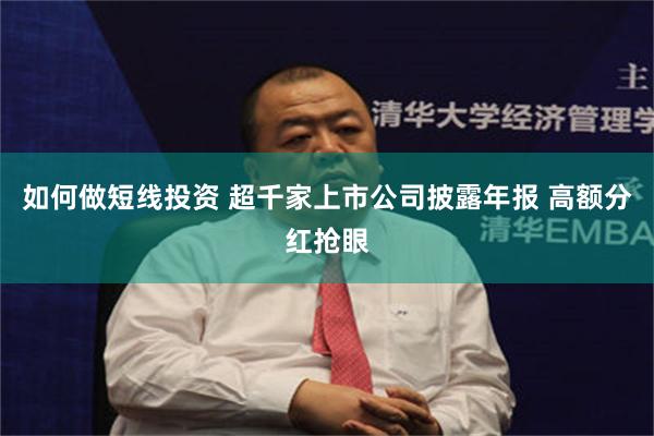 如何做短线投资 超千家上市公司披露年报 高额分红抢眼