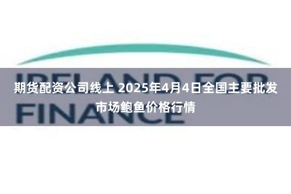 期货配资公司线上 2025年4月4日全国主要批发市场鲍鱼价格行情