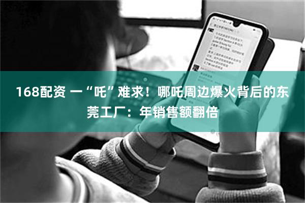 168配资 一“吒”难求！哪吒周边爆火背后的东莞工厂：年销售额翻倍