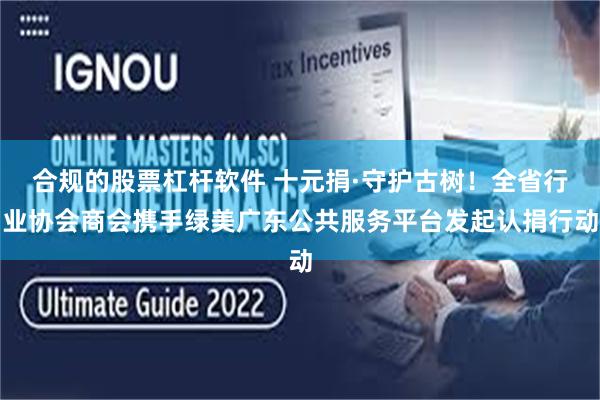 合规的股票杠杆软件 十元捐·守护古树！全省行业协会商会携手绿美广东公共服务平台发起认捐行动