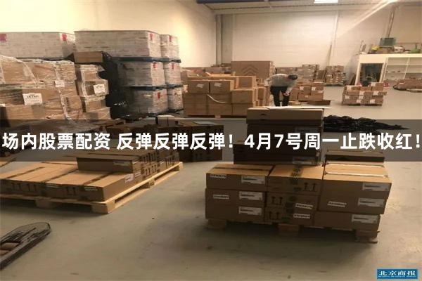 场内股票配资 反弹反弹反弹！4月7号周一止跌收红！