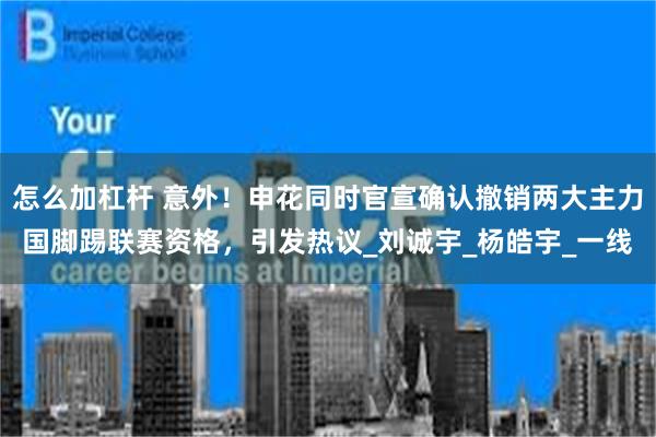 怎么加杠杆 意外！申花同时官宣确认撤销两大主力国脚踢联赛资格，引发热议_刘诚宇_杨皓宇_一线