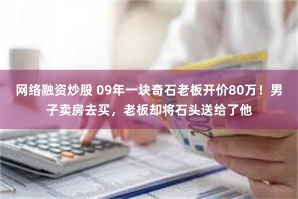 网络融资炒股 09年一块奇石老板开价80万！男子卖房去买，老板却将石头送给了他