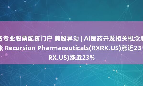 配资专业股票配资门户 美股异动 | AI医药开发相关概念股大涨 Recursion Pharmaceuticals(RXRX.US)涨近23%