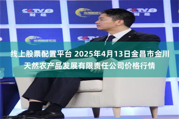 线上股票配置平台 2025年4月13日金昌市金川天然农产品发展有限责任公司价格行情
