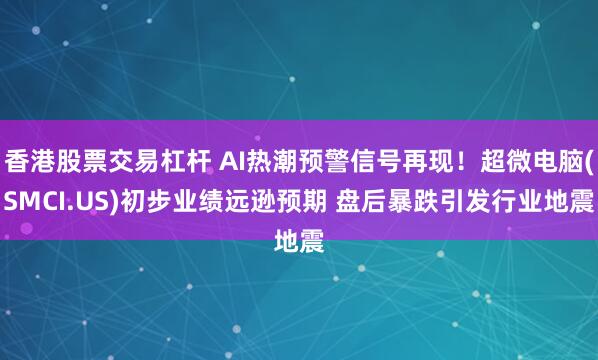 香港股票交易杠杆 AI热潮预警信号再现！超微电脑(SMCI.US)初步业绩远逊预期 盘后暴跌引发行业地震