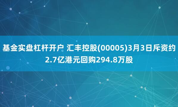 基金实盘杠杆开户 汇丰控股(00005)3月3日斥资约2.7亿港元回购294.8万股