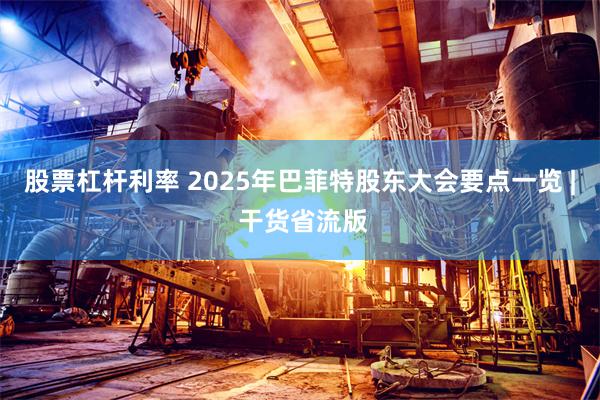 股票杠杆利率 2025年巴菲特股东大会要点一览 | 干货省流版