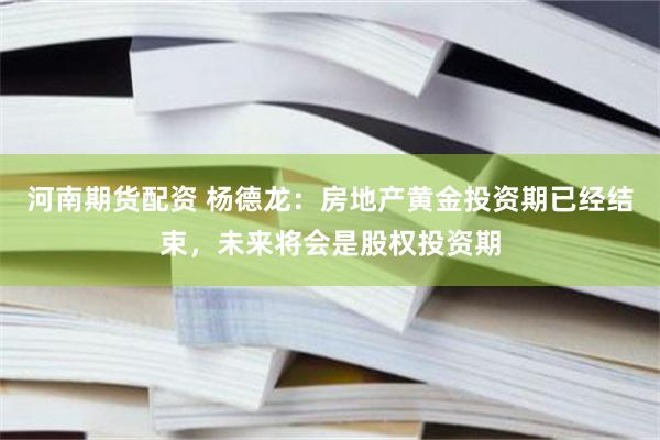 河南期货配资 杨德龙：房地产黄金投资期已经结束，未来将会是股权投资期