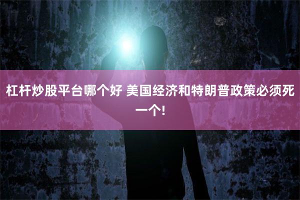 杠杆炒股平台哪个好 美国经济和特朗普政策必须死一个!
