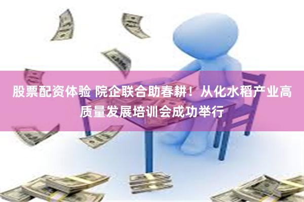 股票配资体验 院企联合助春耕！从化水稻产业高质量发展培训会成功举行