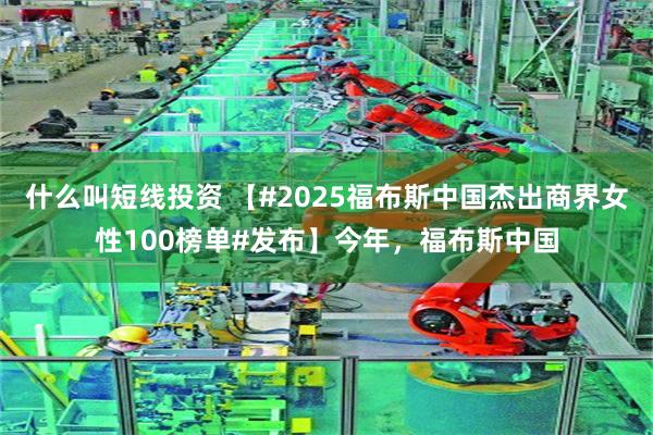 什么叫短线投资 【#2025福布斯中国杰出商界女性100榜单#发布】今年，福布斯中国