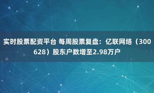 实时股票配资平台 每周股票复盘：亿联网络（300628）股东户数增至2.98万户