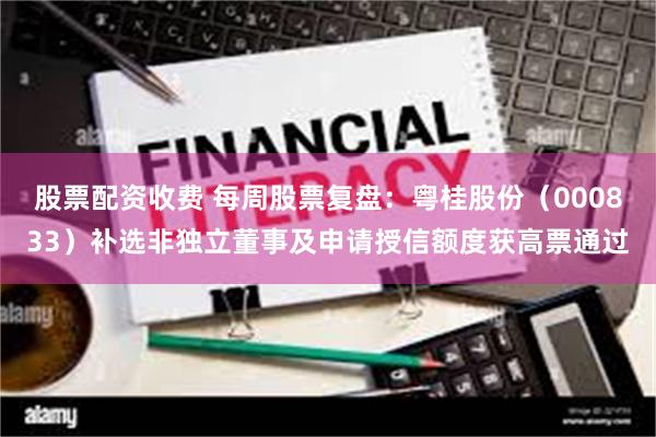 股票配资收费 每周股票复盘：粤桂股份（000833）补选非独立董事及申请授信额度获高票通过