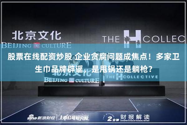 股票在线配资炒股 企业贪腐问题成焦点！多家卫生巾品牌辟谣，是甩锅还是躺枪？