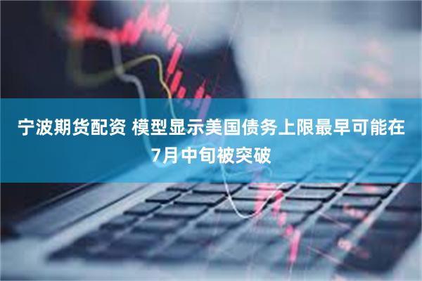 宁波期货配资 模型显示美国债务上限最早可能在7月中旬被突破