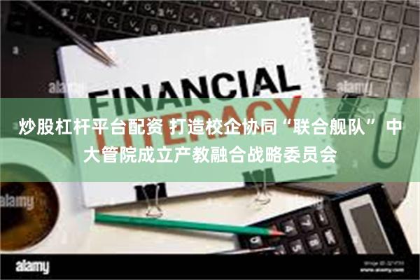 炒股杠杆平台配资 打造校企协同“联合舰队” 中大管院成立产教融合战略委员会