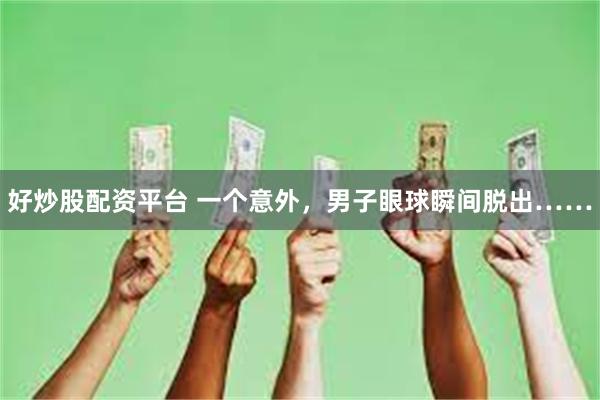 好炒股配资平台 一个意外，男子眼球瞬间脱出……