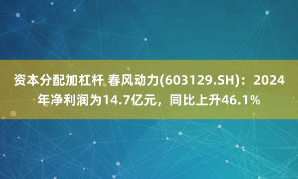 资本分配加杠杆 春风动力(603129.SH)：2024年净利润为14.7亿元，同比上升46.1%