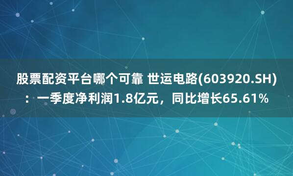股票配资平台哪个可靠 世运电路(603920.SH)：一季度净利润1.8亿元，同比增长65.61%