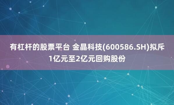 有杠杆的股票平台 金晶科技(600586.SH)拟斥1亿元至2亿元回购股份