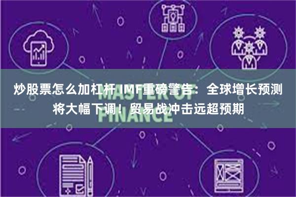 炒股票怎么加杠杆 IMF重磅警告：全球增长预测将大幅下调！贸易战冲击远超预期