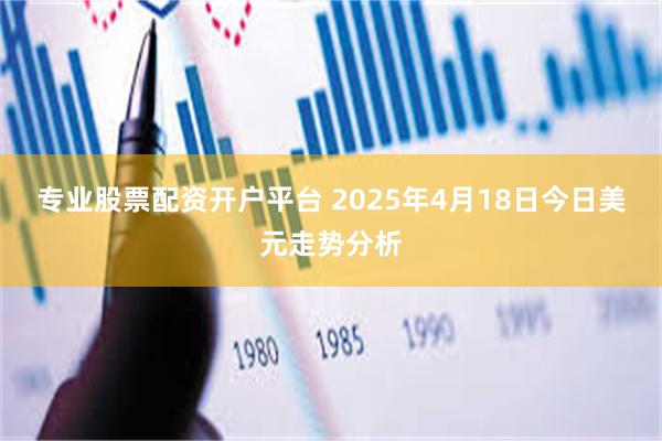 专业股票配资开户平台 2025年4月18日今日美元走势分析