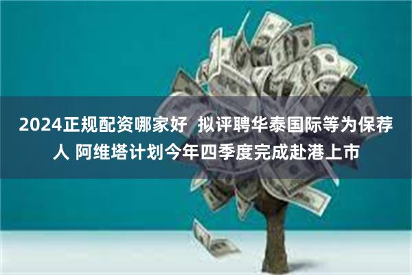 2024正规配资哪家好  拟评聘华泰国际等为保荐人 阿维塔计划今年四季度完成赴港上市