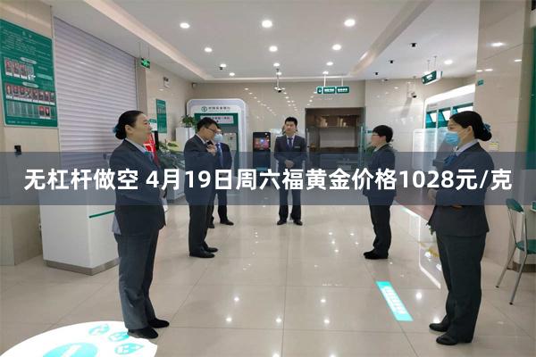 无杠杆做空 4月19日周六福黄金价格1028元/克