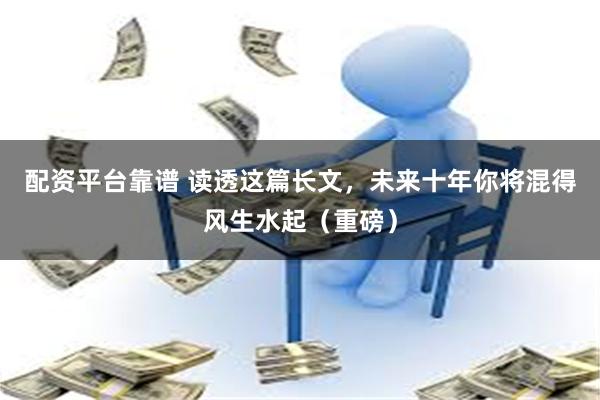 配资平台靠谱 读透这篇长文，未来十年你将混得风生水起（重磅）
