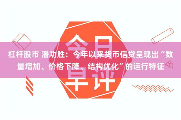 杠杆股市 潘功胜：今年以来货币信贷呈现出“数量增加、价格下降、结构优化”的运行特征