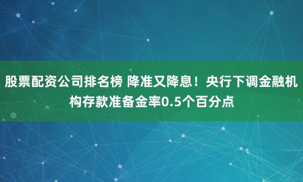 股票配资公司排名榜 降准又降息！央行下调金融机构存款准备金率0.5个百分点
