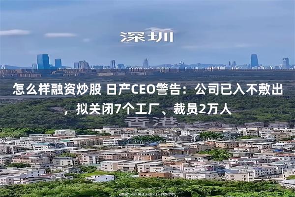怎么样融资炒股 日产CEO警告：公司已入不敷出，拟关闭7个工厂、裁员2万人