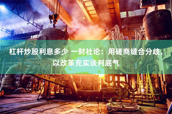 杠杆炒股利息多少 一财社论：用磋商缝合分歧，以改革充实谈判底气