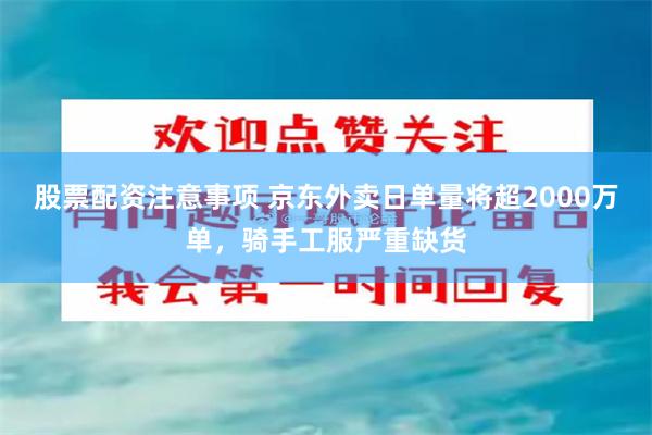 股票配资注意事项 京东外卖日单量将超2000万单，骑手工服严重缺货