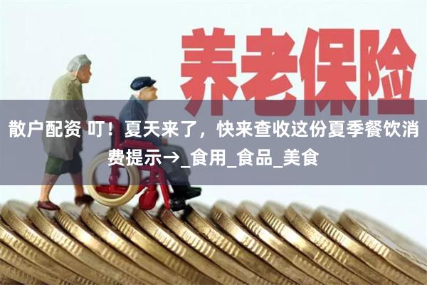 散户配资 叮！夏天来了，快来查收这份夏季餐饮消费提示→_食用_食品_美食