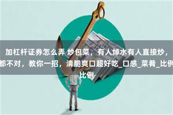 加杠杆证券怎么弄 炒包菜，有人焯水有人直接炒，都不对，教你一招，清脆爽口超好吃_口感_菜肴_比例