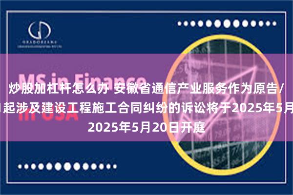 炒股加杠杆怎么办 安徽省通信产业服务作为原告/上诉人的1起涉及建设工程施工合同纠纷的诉讼将于2025年5月20日开庭