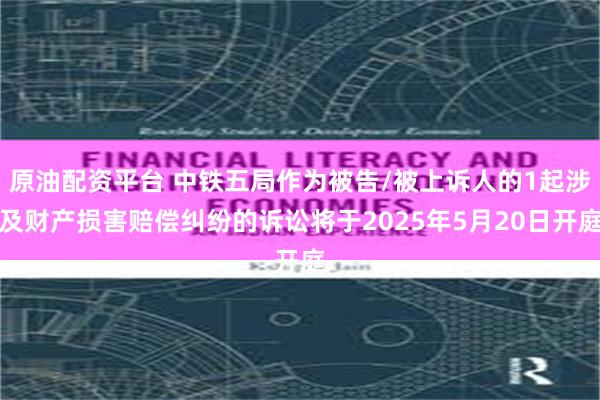 原油配资平台 中铁五局作为被告/被上诉人的1起涉及财产损害赔偿纠纷的诉讼将于2025年5月20日开庭