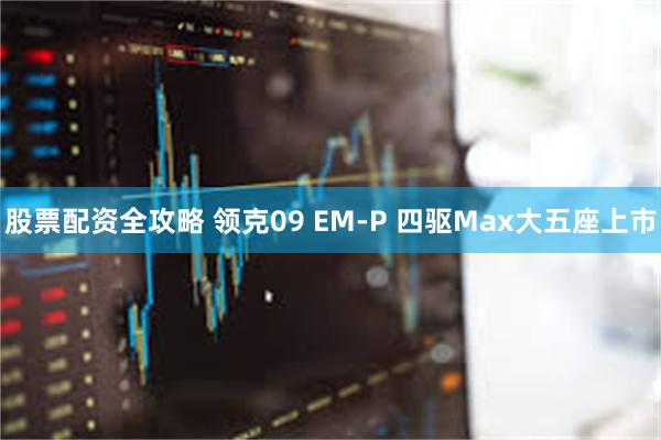 股票配资全攻略 领克09 EM-P 四驱Max大五座上市