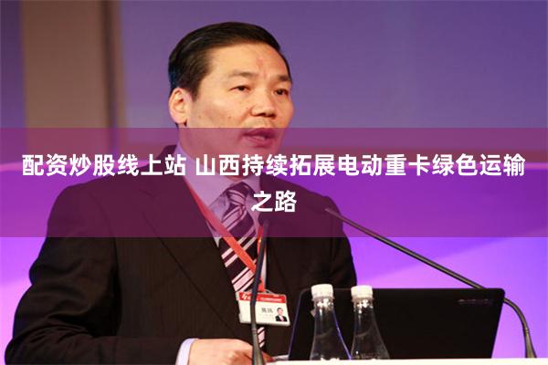 配资炒股线上站 山西持续拓展电动重卡绿色运输之路