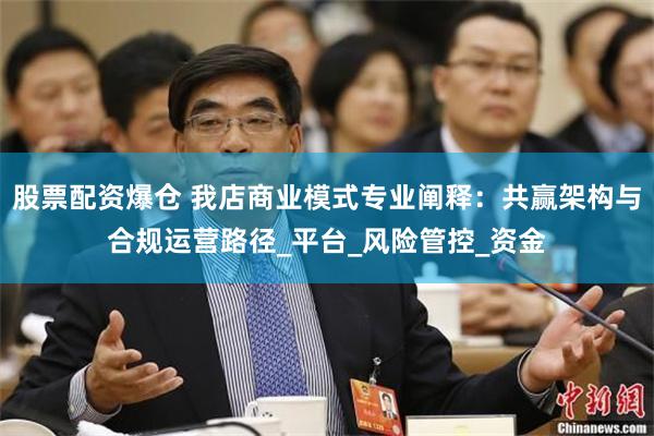 股票配资爆仓 我店商业模式专业阐释：共赢架构与合规运营路径_平台_风险管控_资金