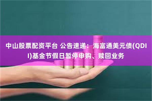 中山股票配资平台 公告速递：海富通美元债(QDII)基金节假日暂停申购、赎回业务